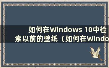 如何在Windows 10中检索以前的壁纸（如何在Windows 10中查找历史壁纸）